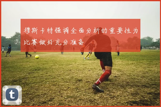 穆斯卡特强调全面分析的重要性为比赛做好充分准备