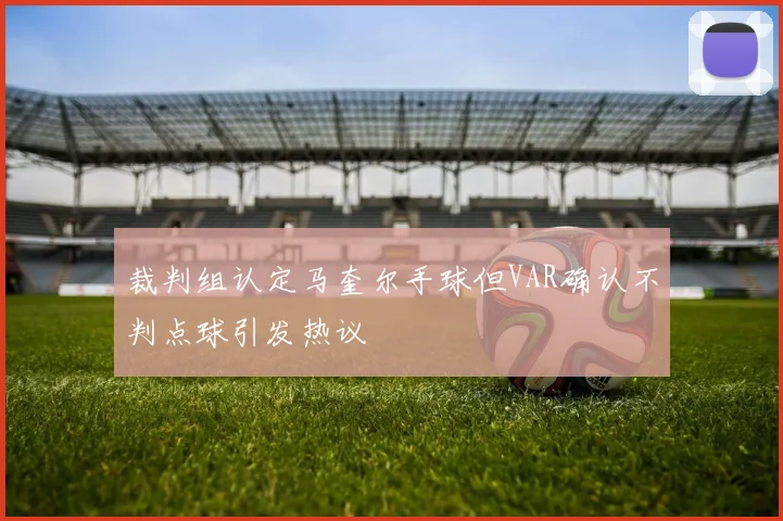 裁判组认定马奎尔手球但VAR确认不判点球引发热议