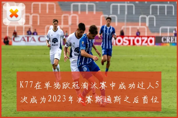 K77在单场欧冠淘汰赛中成功过人5次成为2023年决赛斯通斯之后首位球员