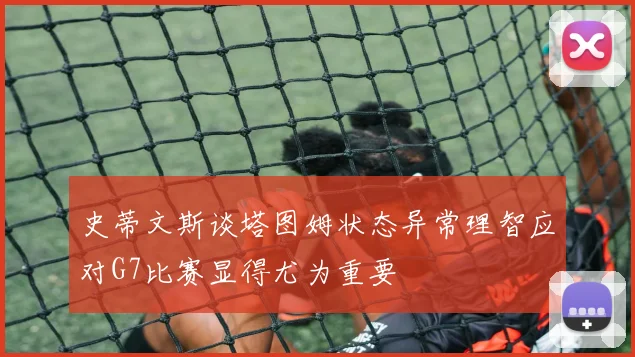 史蒂文斯谈塔图姆状态异常理智应对G7比赛显得尤为重要