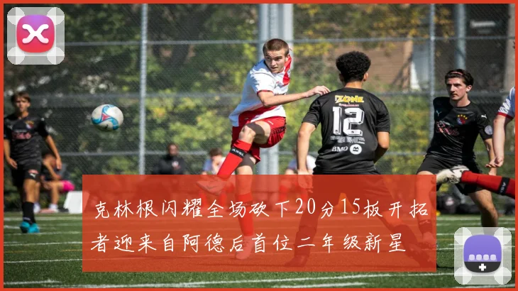 克林根闪耀全场砍下20分15板开拓者迎来自阿德后首位二年级新星