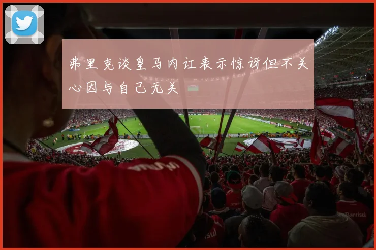 弗里克谈皇马内讧表示惊讶但不关心因与自己无关