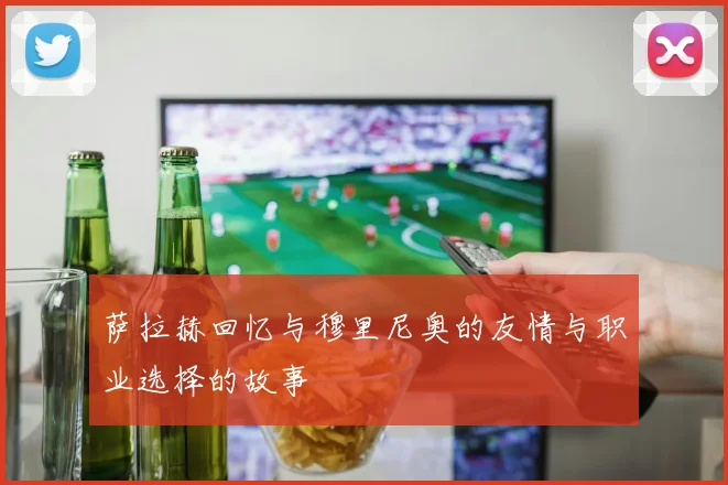 萨拉赫回忆与穆里尼奥的友情与职业选择的故事