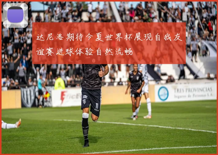 达尼洛期待今夏世界杯展现自我友谊赛进球体验自然流畅