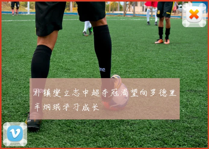 朴镇燮立志中超夺冠渴望向罗德里辛炯珉学习成长