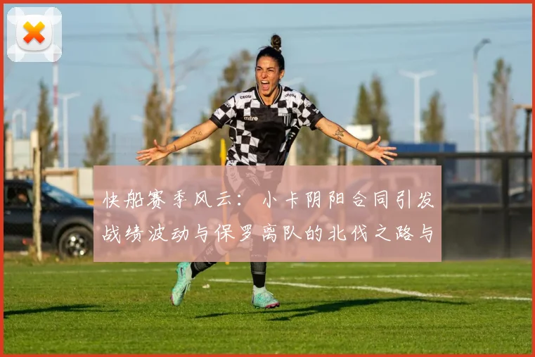 快船赛季风云：小卡阴阳合同引发战绩波动与保罗离队的北伐之路与哈登的去向探讨