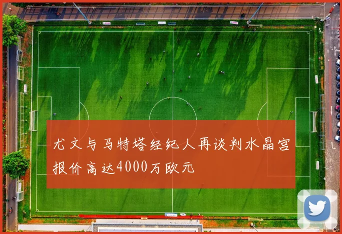 尤文与马特塔经纪人再谈判水晶宫报价高达4000万欧元